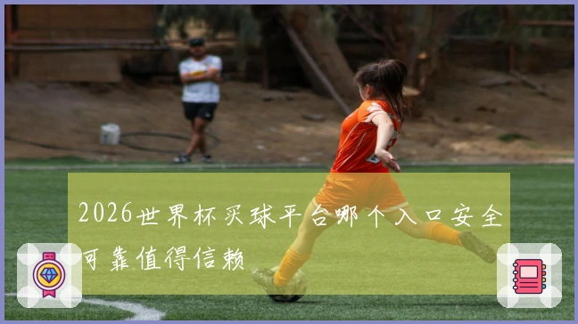 2026世界杯买球平台哪个入口安全可靠值得信赖