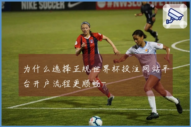 为什么选择正规世界杯投注网站平台开户流程更顺畅-